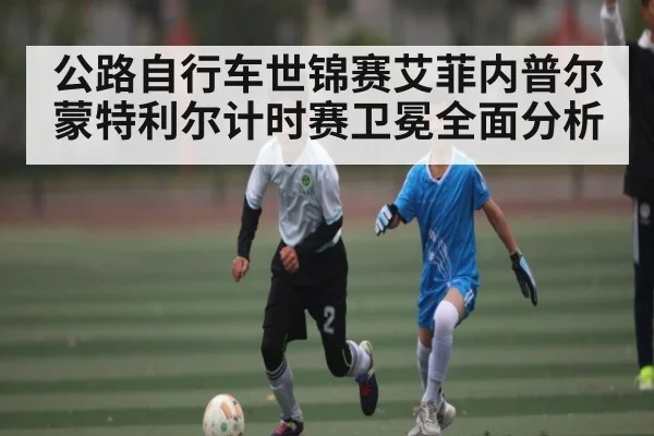 公路自行车世锦赛艾菲内普尔蒙特利尔计时赛卫冕全面分析