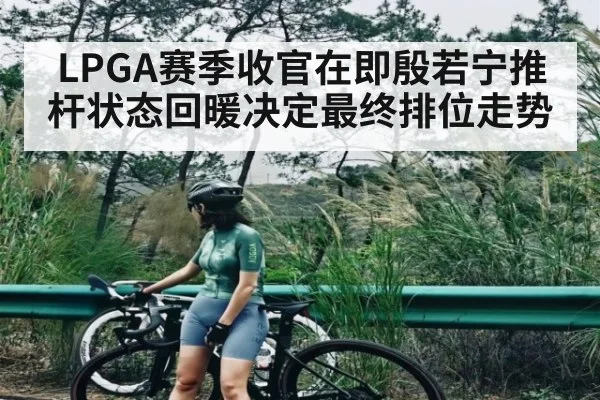 LPGA赛季收官在即殷若宁推杆状态回暖决定最终排位走势