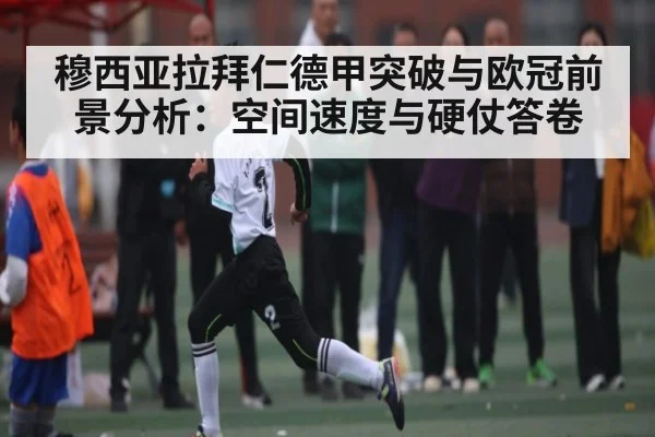 穆西亚拉拜仁德甲突破与欧冠前景分析:空间速度与硬仗答卷