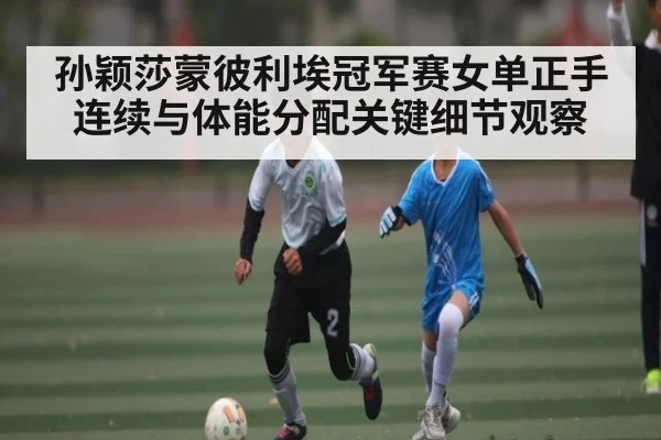 孙颖莎蒙彼利埃冠军赛女单正手连续与体能分配关键细节观察