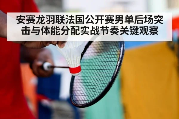 安赛龙羽联法国公开赛男单后场突击与体能分配实战节奏关键观察