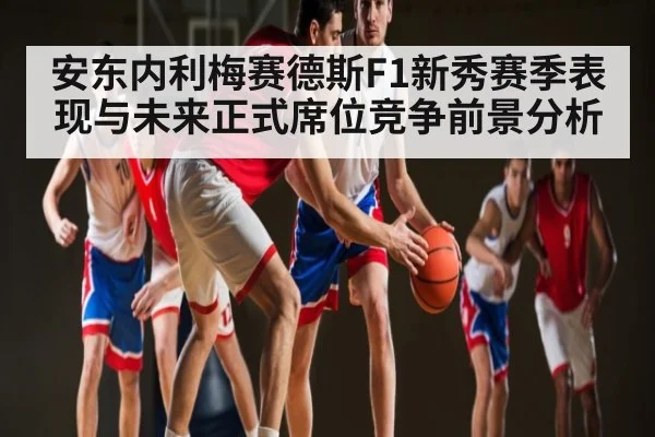 安东内利梅赛德斯F1新秀赛季表现与未来正式席位竞争前景分析