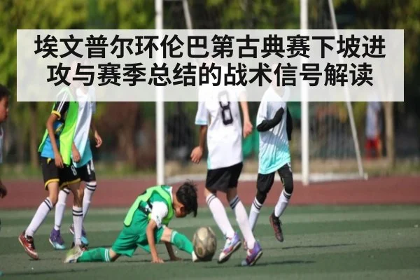 埃文普尔环伦巴第古典赛下坡进攻与赛季总结的战术信号解读